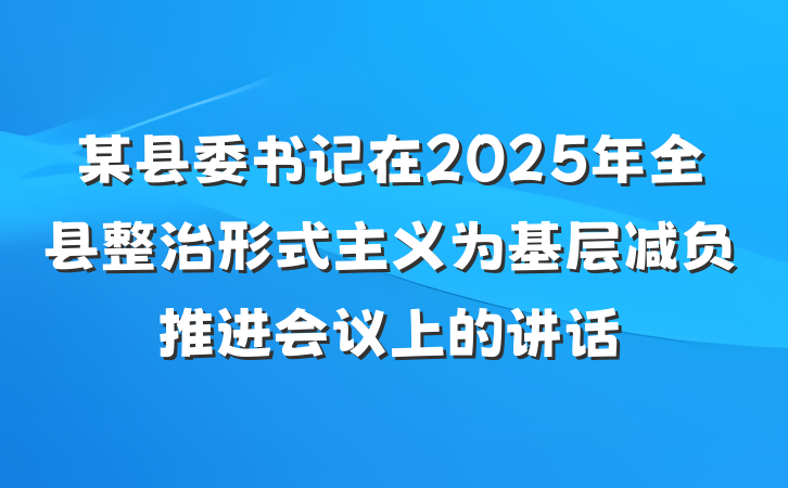 某县委书记在2025年全县整治形式主义为基层减负推进会议上的讲话
