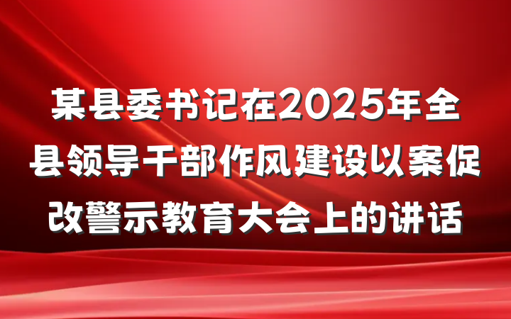 某县委书记在2025年全县领导干部作风建设以案促改警示教育大会上的讲话