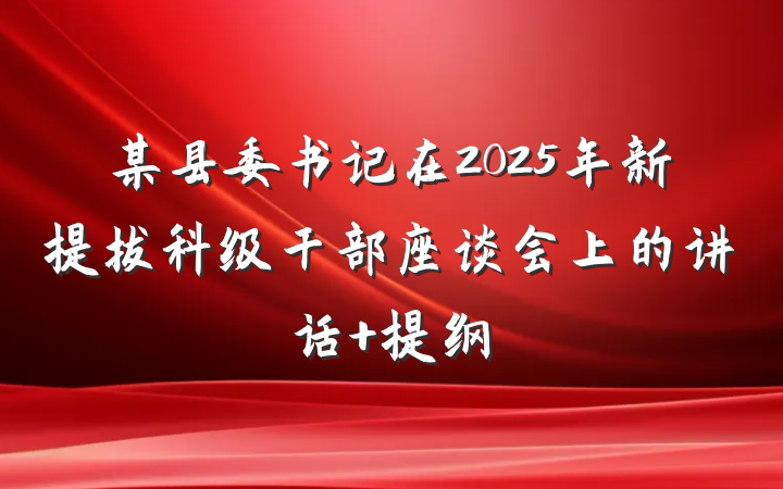 某县委书记在2025年新提拔科级干部座谈会上的讲话 提纲