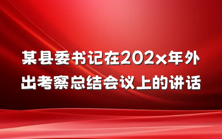 某县委书记在202x年外出考察总结会议上的讲话