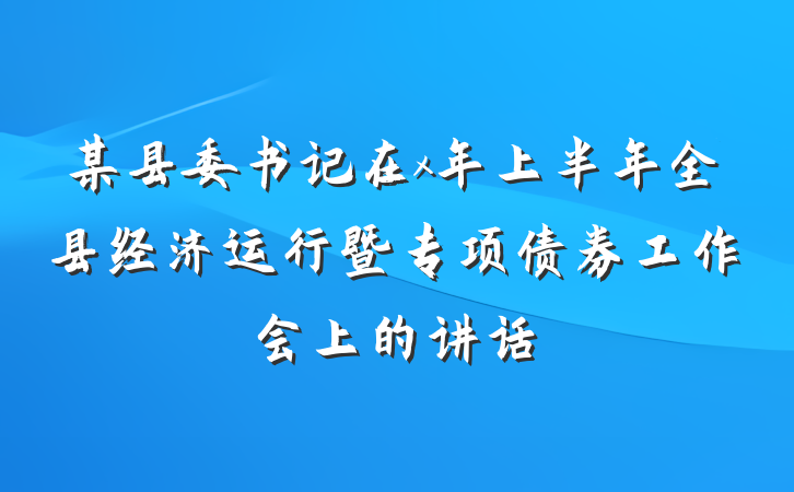 某县委书记在x年上半年全县经济运行暨专项债券工作会上的讲话