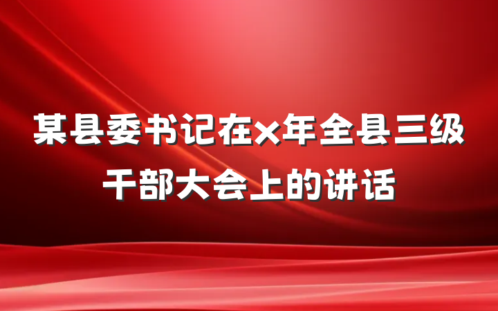 某县委书记在x年全县三级干部大会上的讲话