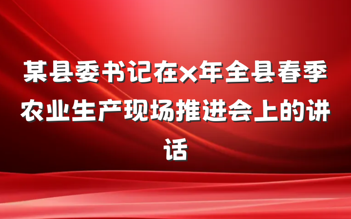 某县委书记在x年全县春季农业生产现场推进会上的讲话
