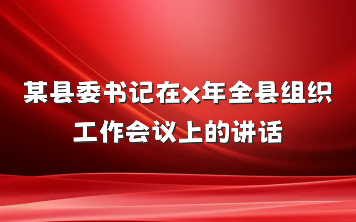 某县委书记在x年全县组织工作会议上的讲话