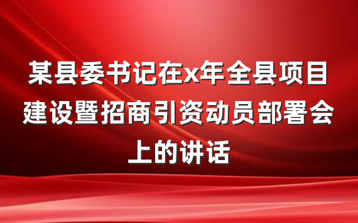 某县委书记在x年全县项目建设暨招商引资动员部署会上的讲话