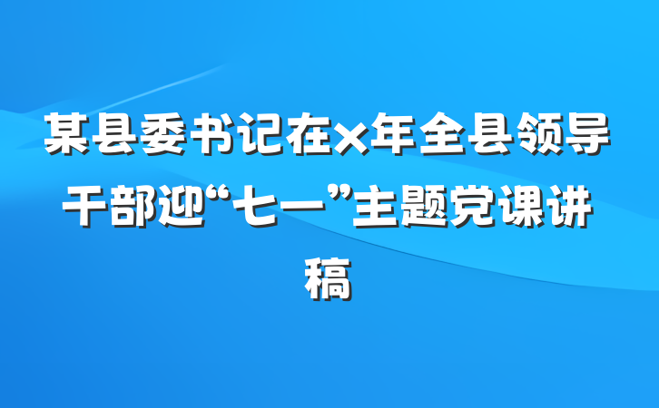 某县委书记在x年全县领导干部迎“七一”主题党课讲稿