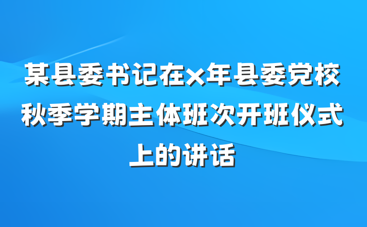 某县委书记在x年县委党校秋季学期主体班次开班仪式上的讲话