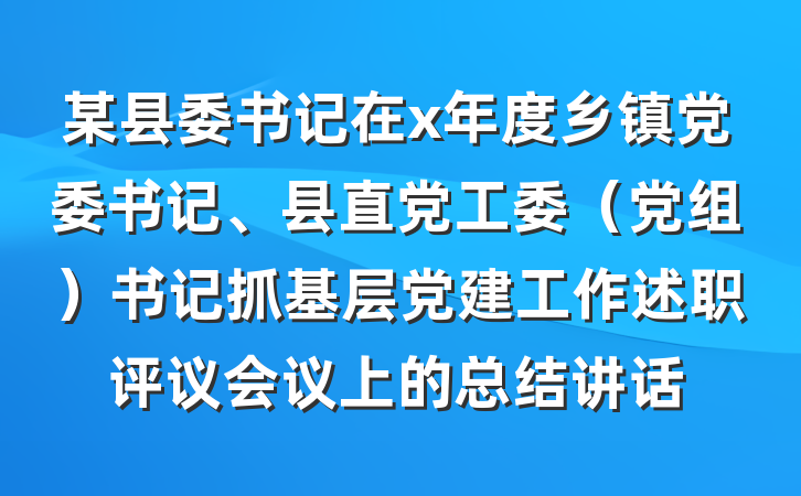 某县委书记在x年度乡镇党委书记、县直党工委（党组）书记抓基层党建工作述职评议会议上的总结讲话
