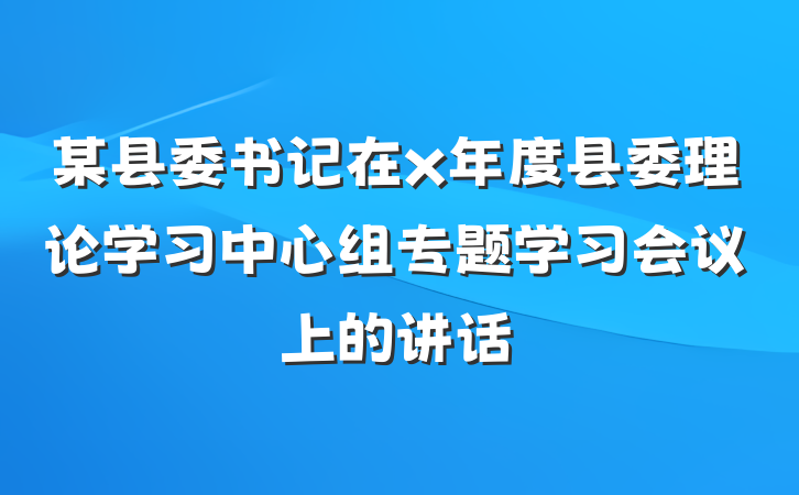 某县委书记在x年度县委理论学习中心组专题学习会议上的讲话