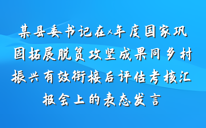 某县委书记在x年度国家巩固拓展脱贫攻坚成果同乡村振兴有效衔接后评估考核汇报会上的表态发言
