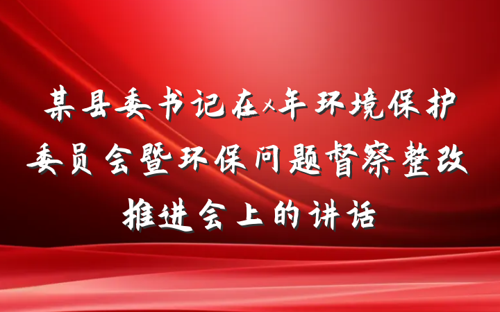 某县委书记在x年环境保护委员会暨环保问题督察整改推进会上的讲话