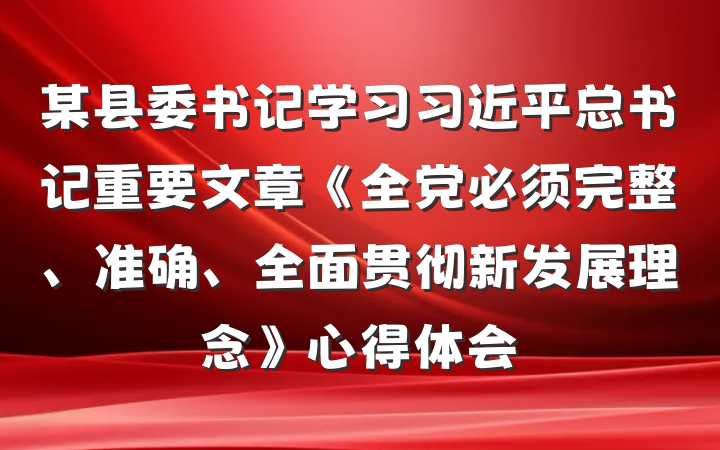 某县委书记学习习近平总书记重要文章《全党必须完整、准确、全面贯彻新发展理念》心得体会