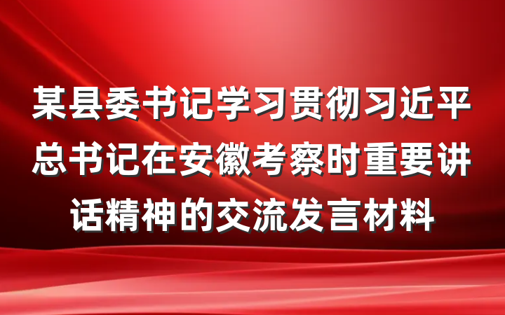某县委书记学习贯彻习近平总书记在安徽考察时重要讲话精神的交流发言材料