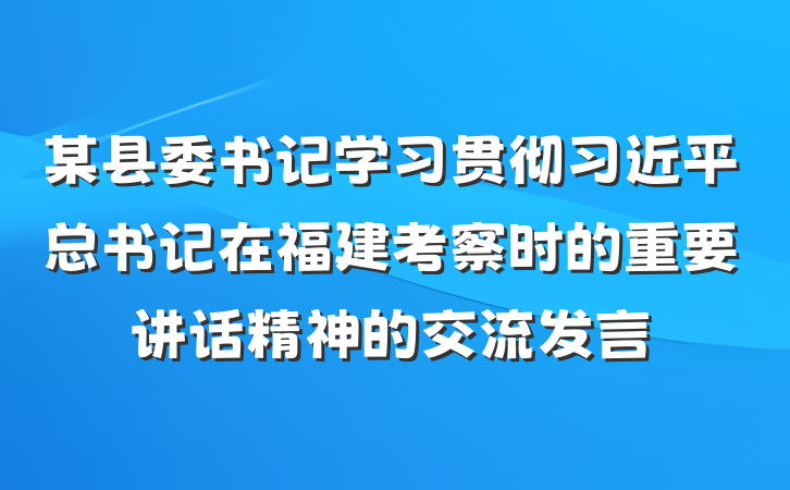 某县委书记学习贯彻习近平总书记在福建考察时的重要讲话精神的交流发言
