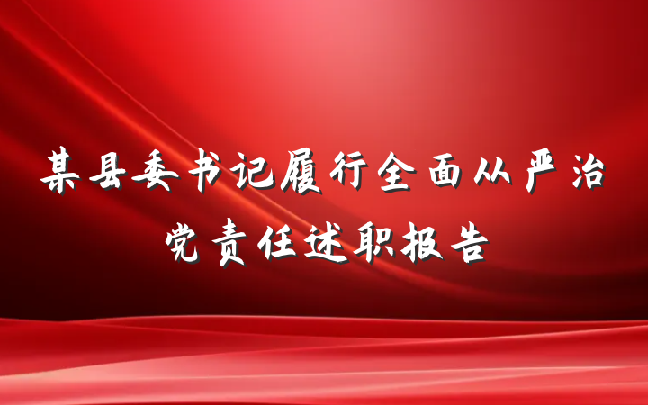某县委书记履行全面从严治党责任述职报告