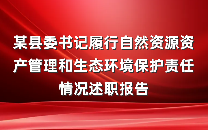 某县委书记履行自然资源资产管理和生态环境保护责任情况述职报告