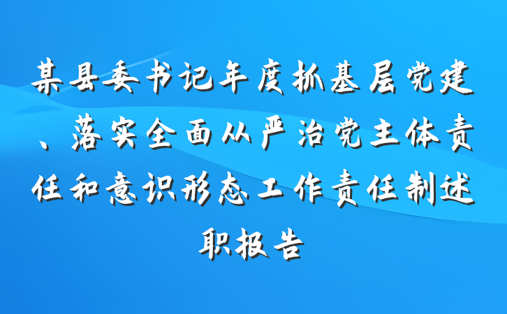 某县委书记年度抓基层党建、落实全面从严治党主体责任和意识形态工作责任制述职报告