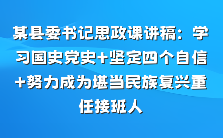 某县委书记思政课讲稿：学习国史党史 坚定四个自信 努力成为堪当民族复兴重任接班人