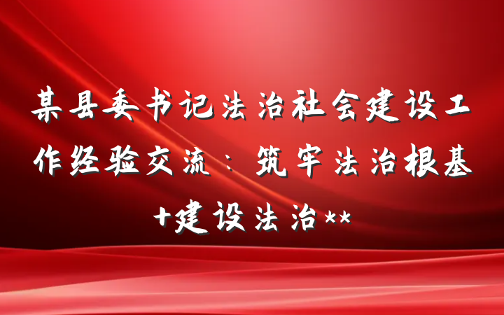某县委书记法治社会建设工作经验交流：筑牢法治根基 建设法治**