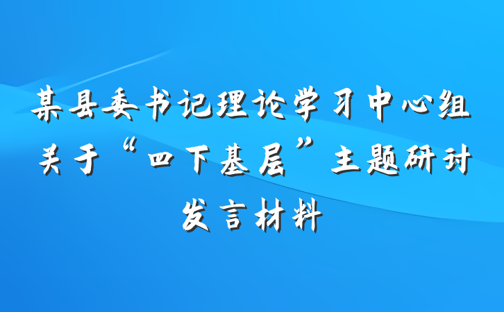 某县委书记理论学习中心组关于“四下基层”主题研讨发言材料