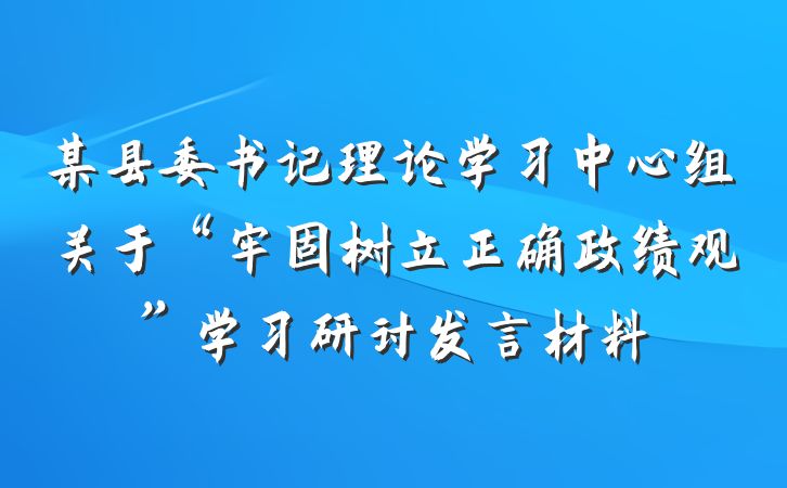 某县委书记理论学习中心组关于“牢固树立正确政绩观”学习研讨发言材料