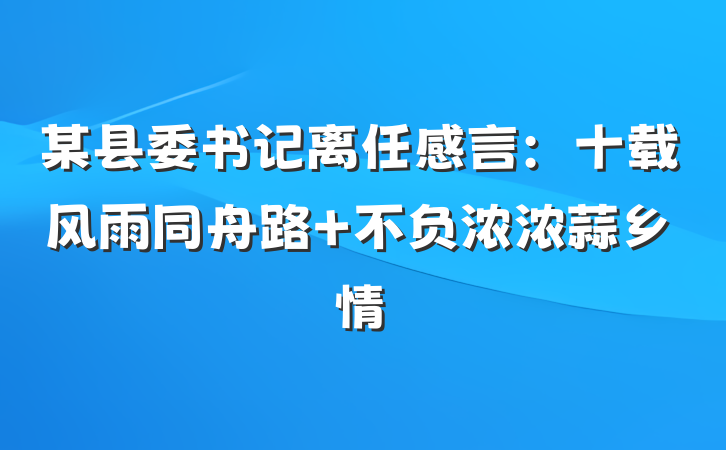 某县委书记离任感言：十载风雨同舟路 不负浓浓蒜乡情