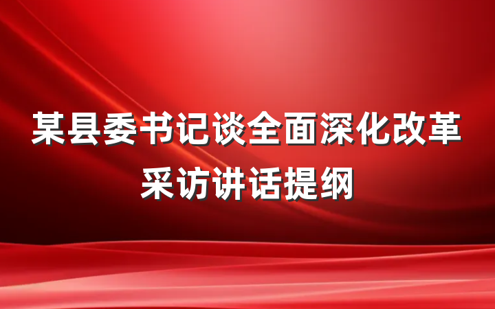 某县委书记谈全面深化改革采访讲话提纲