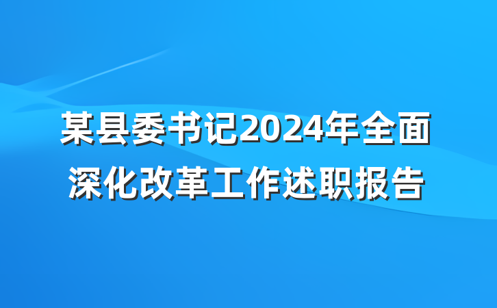 某县委书记2024年全面深化改革工作述职报告