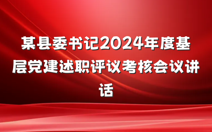 某县委书记2024年度基层党建述职评议考核会议讲话
