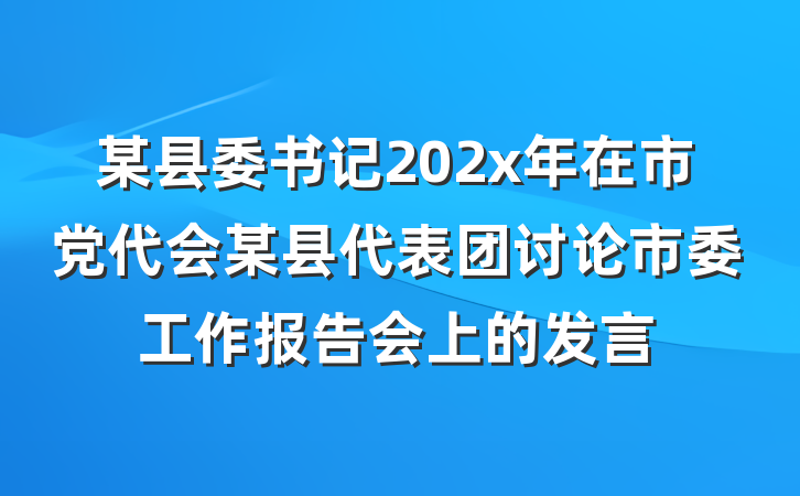某县委书记202x年在市党代会某县代表团讨论市委工作报告会上的发言