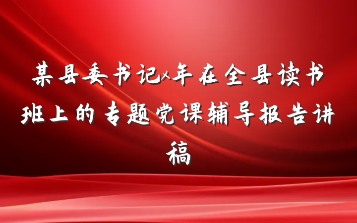 某县委书记x年在全县读书班上的专题党课辅导报告讲稿