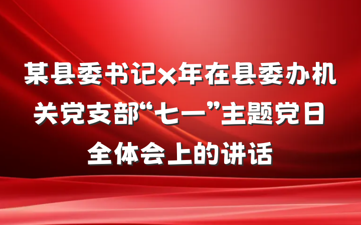 某县委书记x年在县委办机关党支部“七一”主题党日全体会上的讲话
