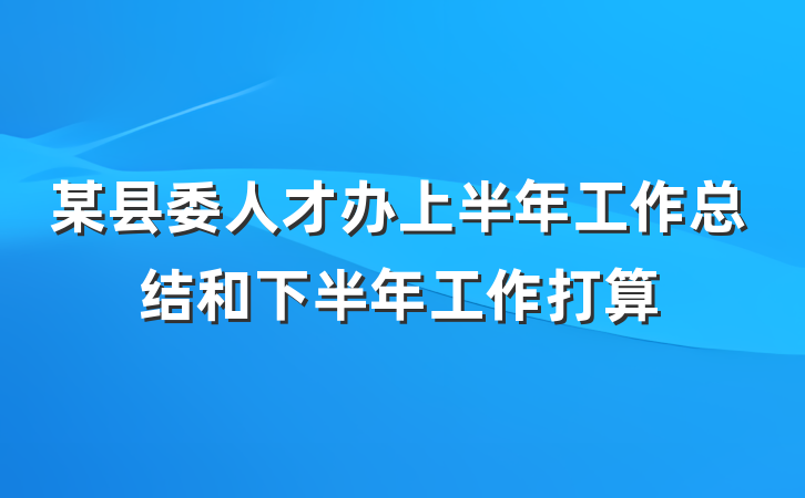 某县委人才办上半年工作总结和下半年工作打算