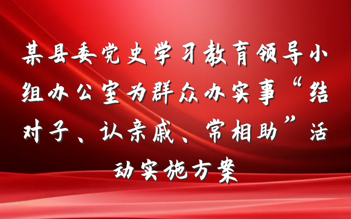 某县委党史学习教育领导小组办公室为群众办实事“结对子、认亲戚、常相助”活动实施方案