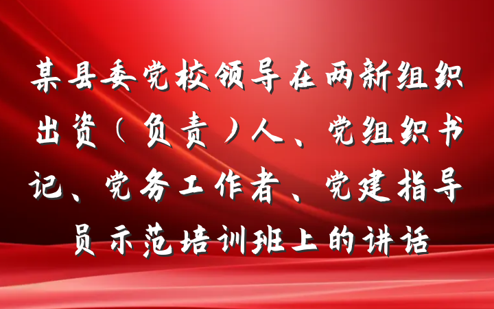 某县委党校领导在两新组织出资(负责)人、党组织书记、党务工作者、党建指导员示范培训班上的讲话
