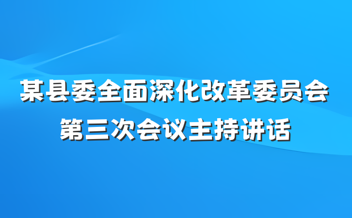 某县委全面深化改革委员会第三次会议主持讲话