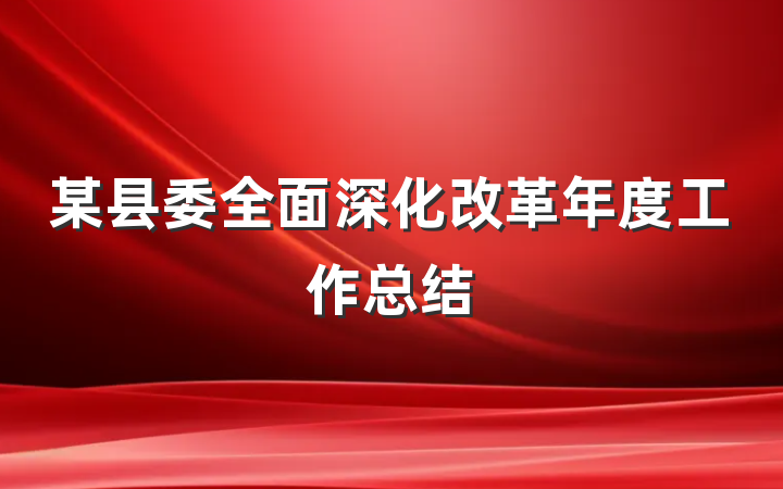某县委全面深化改革年度工作总结