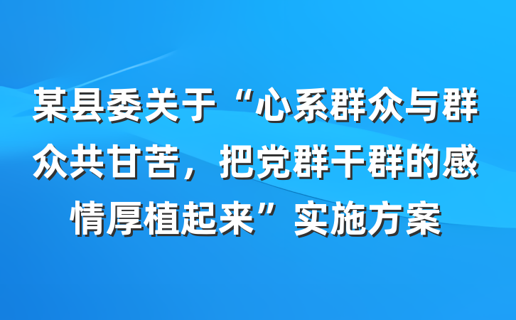 某县委关于“心系群众与群众共甘苦，把党群干群的感情厚植起来”实施方案