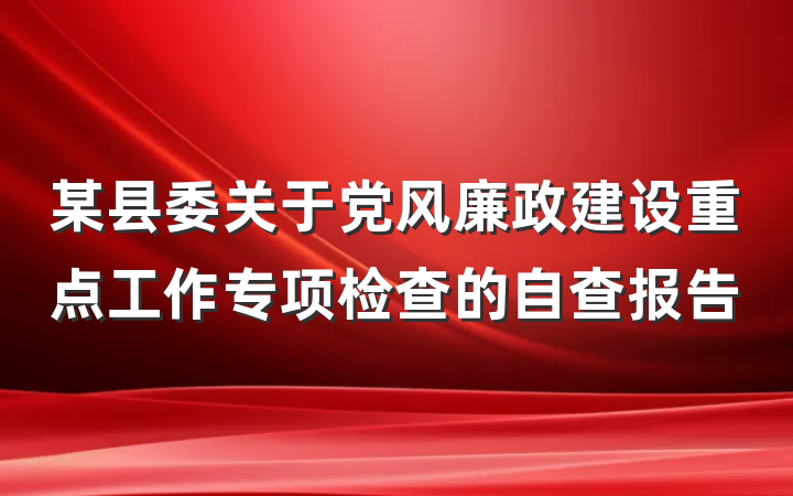 某县委关于党风廉政建设重点工作专项检查的自查报告