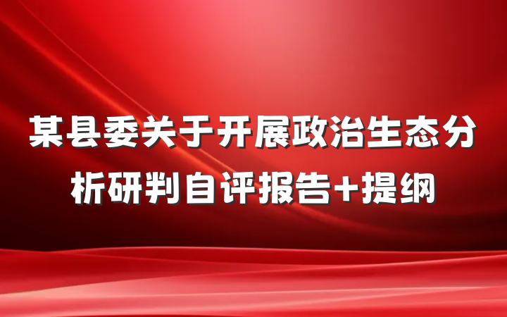 某县委关于开展政治生态分析研判自评报告 提纲