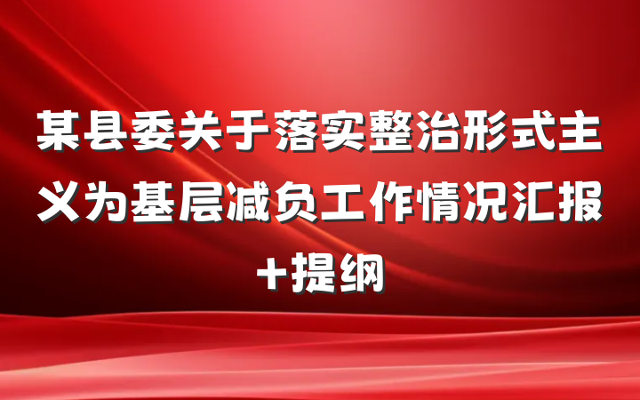 某县委关于落实整治形式主义为基层减负工作情况汇报 提纲