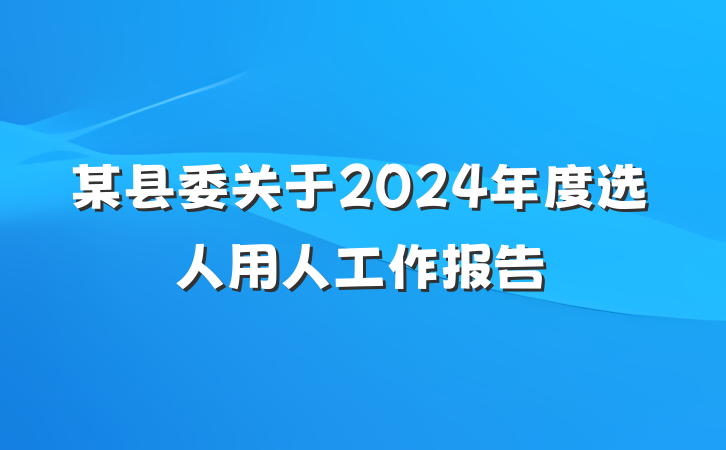 某县委关于2024年度选人用人工作报告