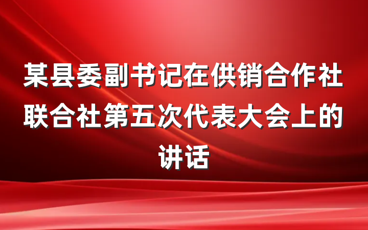 某县委副书记在供销合作社联合社第五次代表大会上的讲话