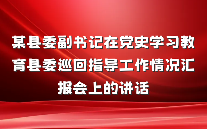 某县委副书记在党史学习教育县委巡回指导工作情况汇报会上的讲话