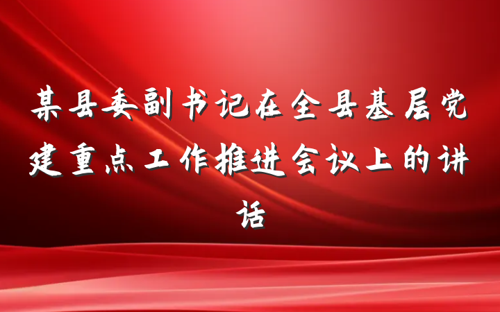 某县委副书记在全县基层党建重点工作推进会议上的讲话