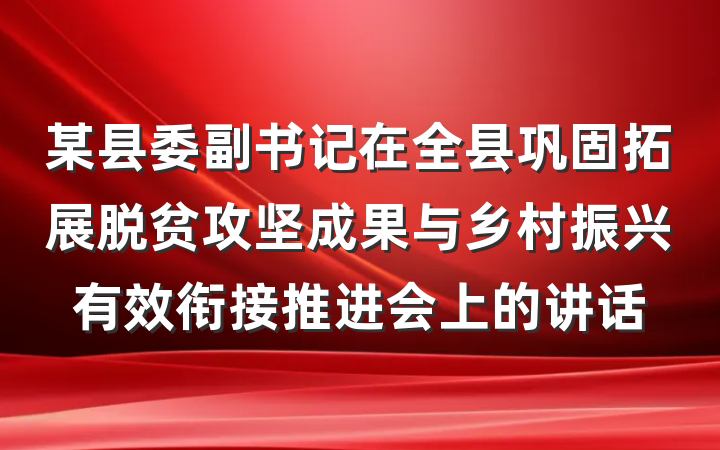 某县委副书记在全县巩固拓展脱贫攻坚成果与乡村振兴有效衔接推进会上的讲话
