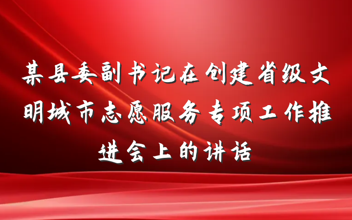 某县委副书记在创建省级文明城市志愿服务专项工作推进会上的讲话