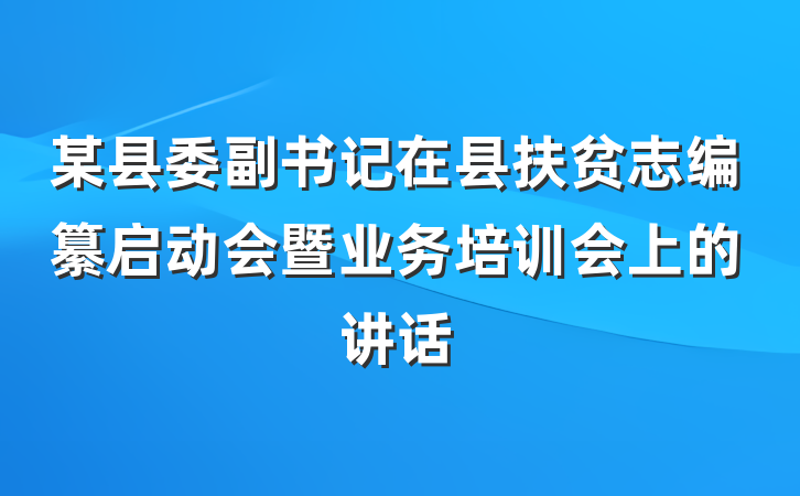某县委副书记在县扶贫志编纂启动会暨业务培训会上的讲话