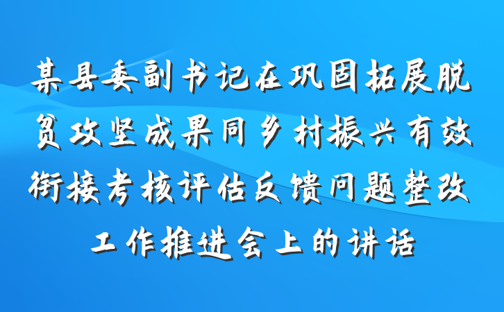 某县委副书记在巩固拓展脱贫攻坚成果同乡村振兴有效衔接考核评估反馈问题整改工作推进会上的讲话