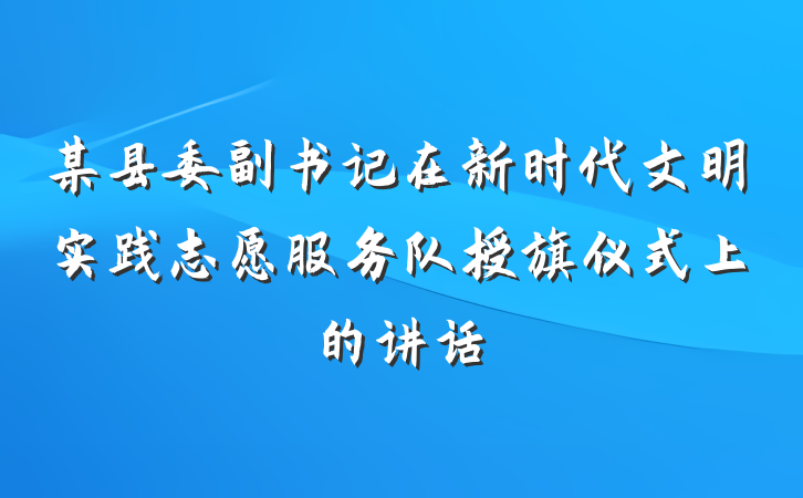 某县委副书记在新时代文明实践志愿服务队授旗仪式上的讲话